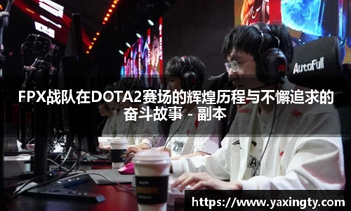 火狐电竞FPX战队在DOTA2赛场的辉煌历程与不懈追求的奋斗故事 - 副本