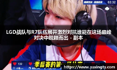 火狐电竞LGD战队与R7队伍展开激烈对抗谁能在这场巅峰对决中脱颖而出 - 副本