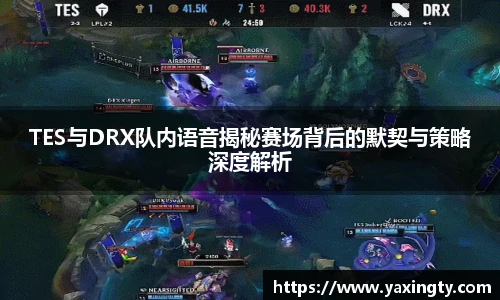 火狐电竞TES与DRX队内语音揭秘赛场背后的默契与策略深度解析